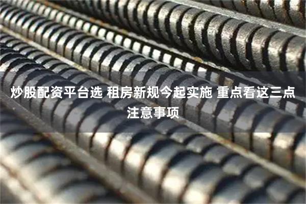炒股配资平台选 租房新规今起实施 重点看这三点注意事项