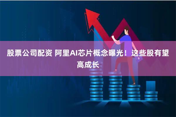股票公司配资 阿里AI芯片概念曝光！这些股有望高成长