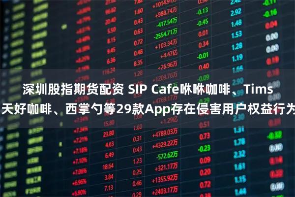 深圳股指期货配资 SIP Cafe咻咻咖啡、Tims 天好咖啡、西掌勺等29款App存在侵害用户权益行为