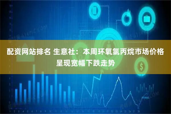 配资网站排名 生意社：本周环氧氯丙烷市场价格呈现宽幅下跌走势
