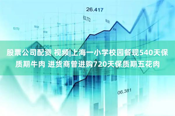 股票公司配资 视频|上海一小学校园餐现540天保质期牛肉 进货商曾进购720天保质期五花肉