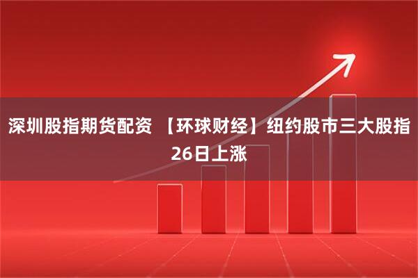 深圳股指期货配资 【环球财经】纽约股市三大股指26日上涨