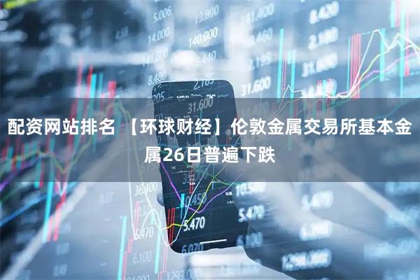 配资网站排名 【环球财经】伦敦金属交易所基本金属26日普遍下跌