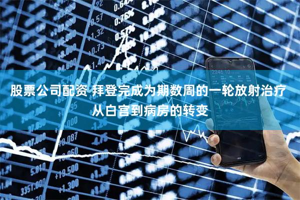 股票公司配资 拜登完成为期数周的一轮放射治疗 从白宫到病房的转变