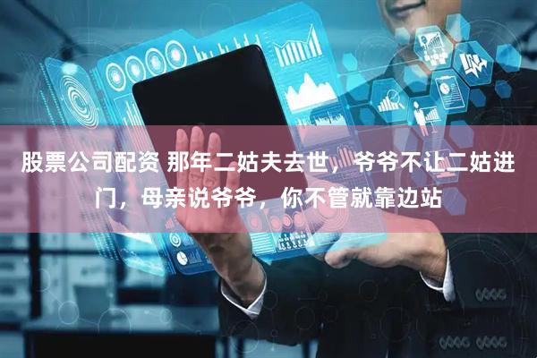 股票公司配资 那年二姑夫去世，爷爷不让二姑进门，母亲说爷爷，你不管就靠边站