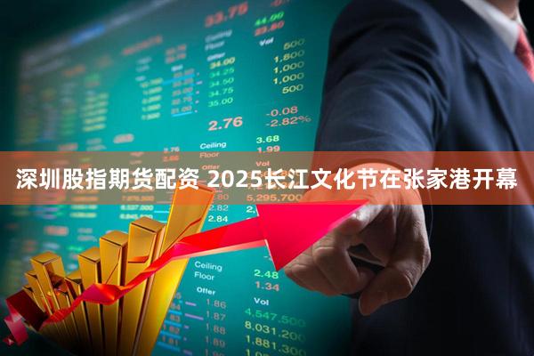 深圳股指期货配资 2025长江文化节在张家港开幕