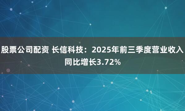 股票公司配资 长信科技：2025年前三季度营业收入同比增长3.72%