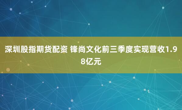 深圳股指期货配资 锋尚文化前三季度实现营收1.98亿元