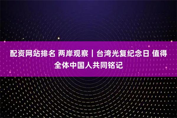 配资网站排名 两岸观察｜台湾光复纪念日 值得全体中国人共同铭记