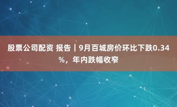 股票公司配资 报告｜9月百城房价环比下跌0.34%，年内跌幅收窄