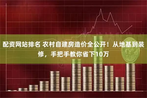配资网站排名 农村自建房造价全公开！从地基到装修，手把手教你省下10万