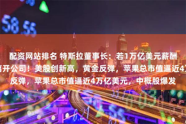 配资网站排名 特斯拉董事长：若1万亿美元薪酬方案被否，马斯克或离开公司！美股创新高，黄金反弹，苹果总市值逼近4万亿美元，中概股爆发