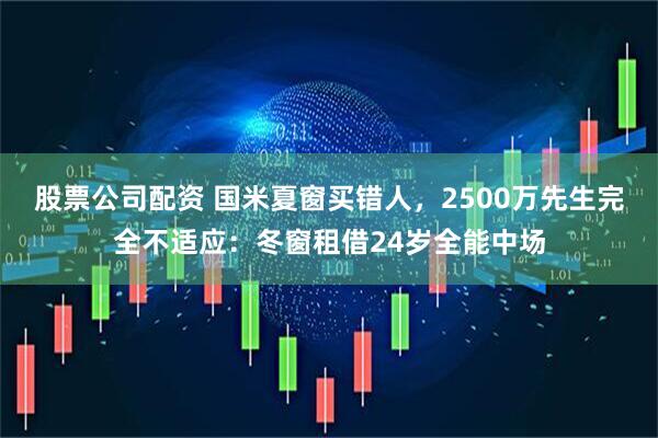 股票公司配资 国米夏窗买错人，2500万先生完全不适应：冬窗租借24岁全能中场