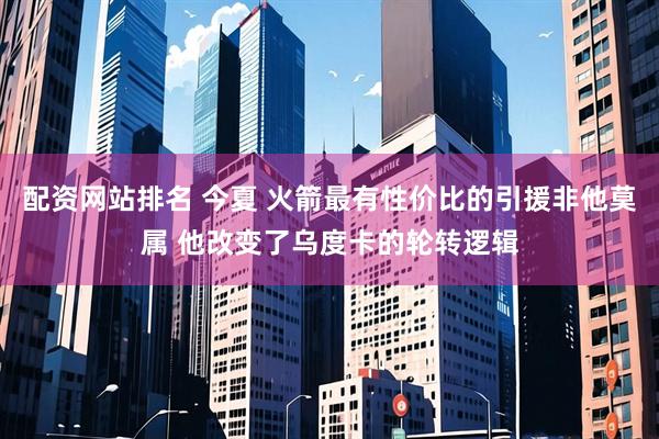 配资网站排名 今夏 火箭最有性价比的引援非他莫属 他改变了乌度卡的轮转逻辑