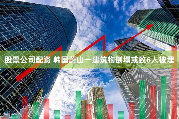 股票公司配资 韩国蔚山一建筑物倒塌或致6人被埋
