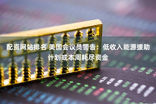 配资网站排名 美国会议员警告：低收入能源援助计划或本周耗尽资金