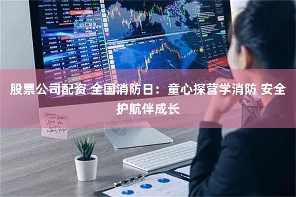 股票公司配资 全国消防日：童心探营学消防 安全护航伴成长