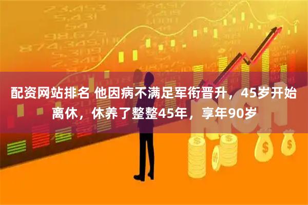 配资网站排名 他因病不满足军衔晋升，45岁开始离休，休养了整整45年，享年90岁