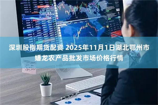 深圳股指期货配资 2025年11月1日湖北鄂州市蟠龙农产品批发市场价格行情