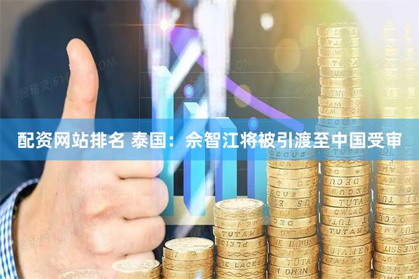 配资网站排名 泰国：佘智江将被引渡至中国受审