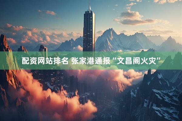 配资网站排名 张家港通报“文昌阁火灾”