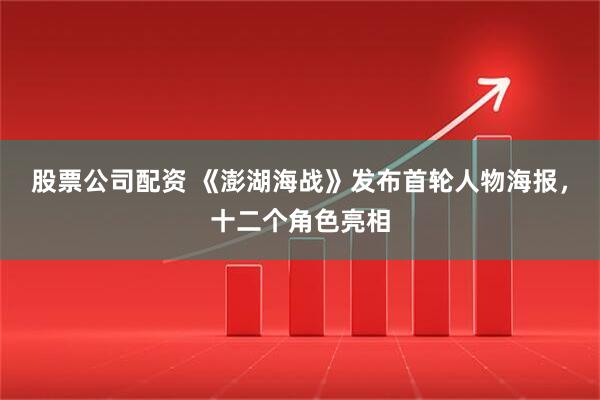 股票公司配资 《澎湖海战》发布首轮人物海报，十二个角色亮相