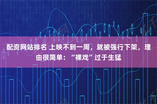 配资网站排名 上映不到一周，就被强行下架，理由很简单：“裸戏”过于生猛