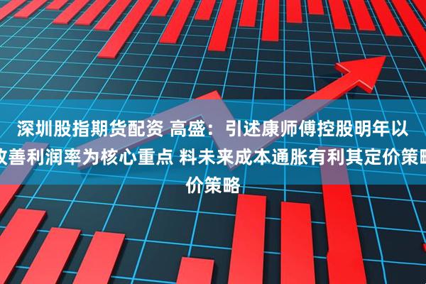 深圳股指期货配资 高盛：引述康师傅控股明年以改善利润率为核心重点 料未来成本通胀有利其定价策略