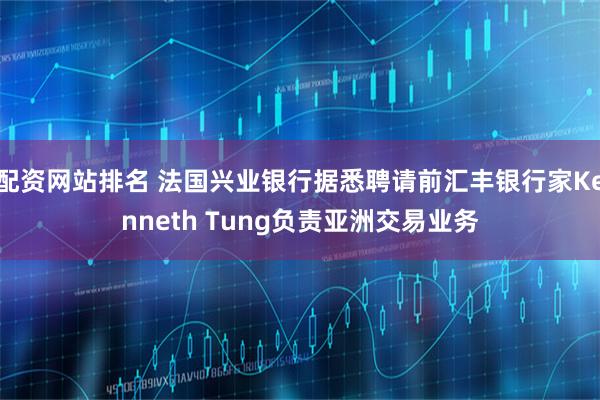 配资网站排名 法国兴业银行据悉聘请前汇丰银行家Kenneth Tung负责亚洲交易业务