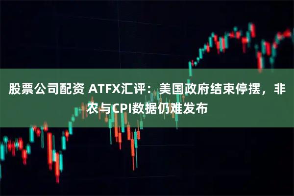 股票公司配资 ATFX汇评：美国政府结束停摆，非农与CPI数据仍难发布
