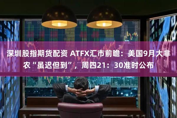 深圳股指期货配资 ATFX汇市前瞻：美国9月大非农“虽迟但到”，周四21：30准时公布