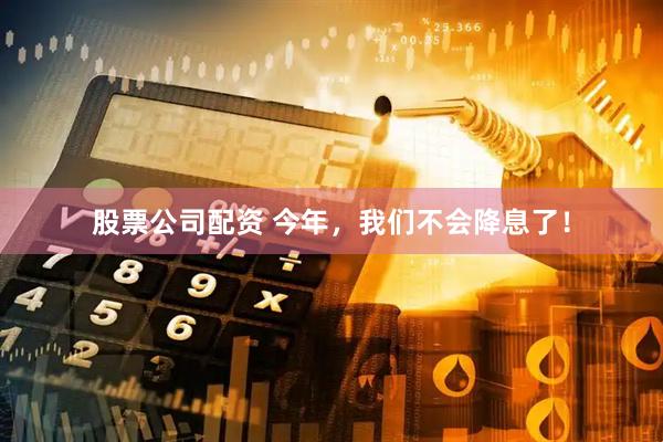 股票公司配资 今年，我们不会降息了！