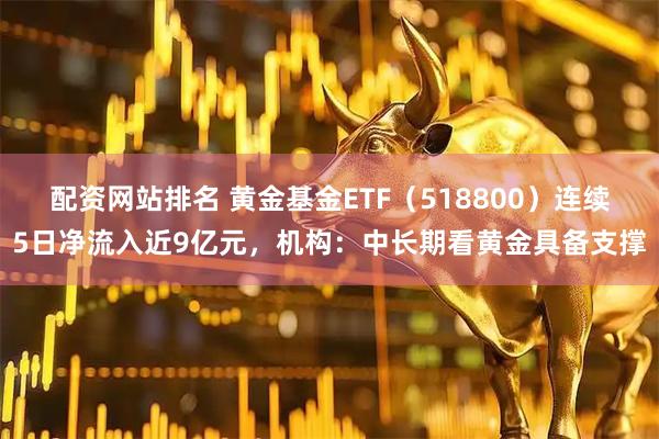 配资网站排名 黄金基金ETF（518800）连续5日净流入近9亿元，机构：中长期看黄金具备支撑