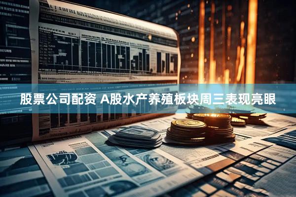 股票公司配资 A股水产养殖板块周三表现亮眼