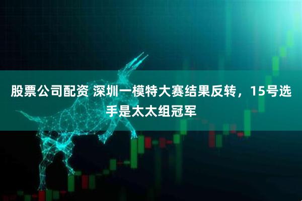 股票公司配资 深圳一模特大赛结果反转，15号选手是太太组冠军