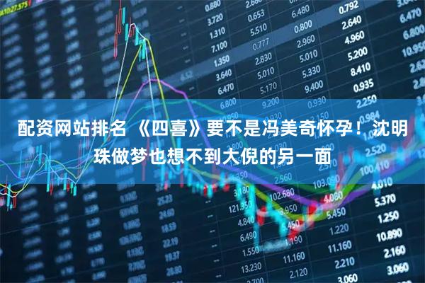 配资网站排名 《四喜》要不是冯美奇怀孕!沈明珠做梦也想不到大倪的另一面