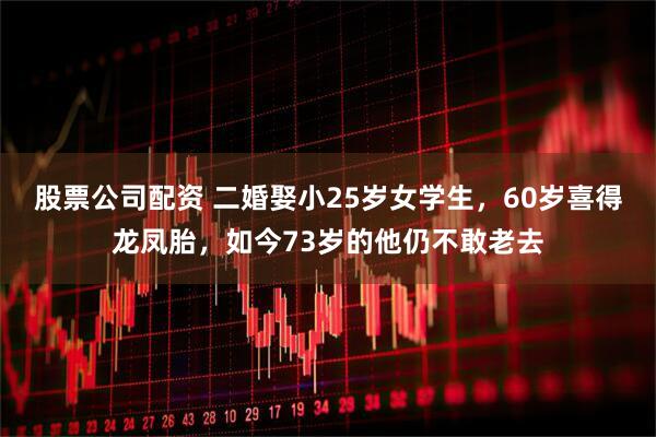 股票公司配资 二婚娶小25岁女学生，60岁喜得龙凤胎，如今73岁的他仍不敢老去