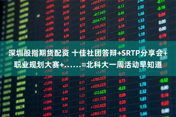 深圳股指期货配资 十佳社团答辩+SRTP分享会+职业规划大赛+……=北科大一周活动早知道