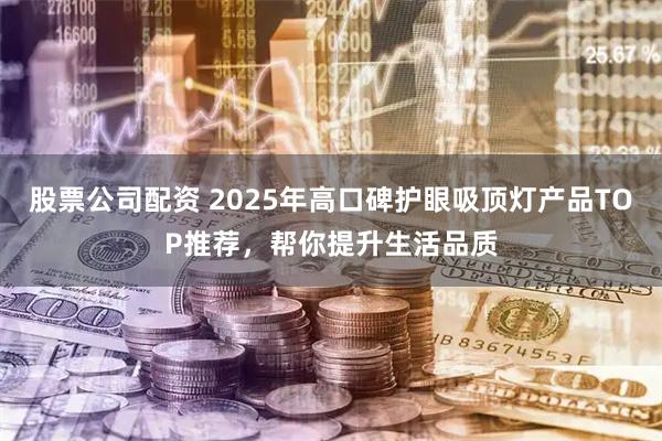 股票公司配资 2025年高口碑护眼吸顶灯产品TOP推荐，帮你提升生活品质