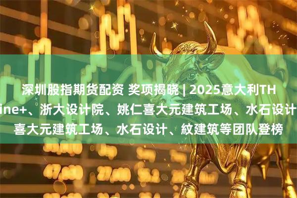 深圳股指期货配资 奖项揭晓 | 2025意大利THE PLAN大奖揭晓，line+、浙大设计院、姚仁喜大元建筑工场、水石设计、紋建筑等团队登榜