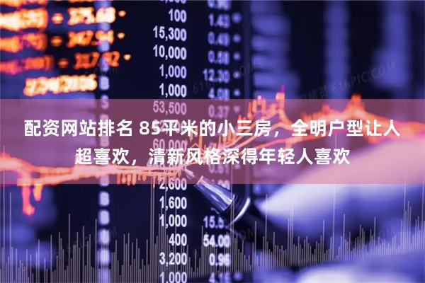 配资网站排名 85平米的小三房，全明户型让人超喜欢，清新风格深得年轻人喜欢