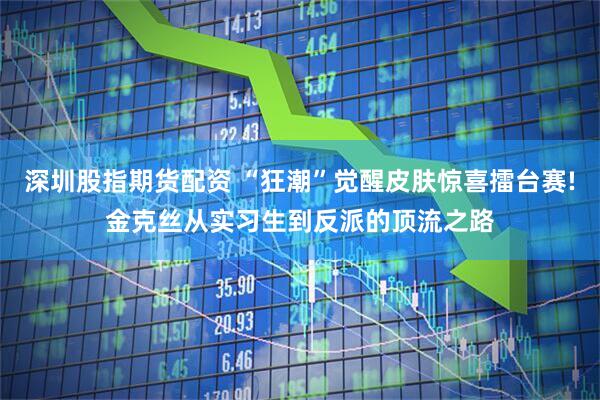 深圳股指期货配资 “狂潮”觉醒皮肤惊喜擂台赛!金克丝从实习生到反派的顶流之路
