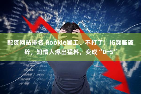 配资网站排名 Rookie罢工，不打了！IG濒临破碎，知情人爆出猛料，变成“0=5”