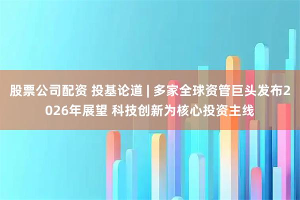 股票公司配资 投基论道 | 多家全球资管巨头发布2026年展望 科技创新为核心投资主线