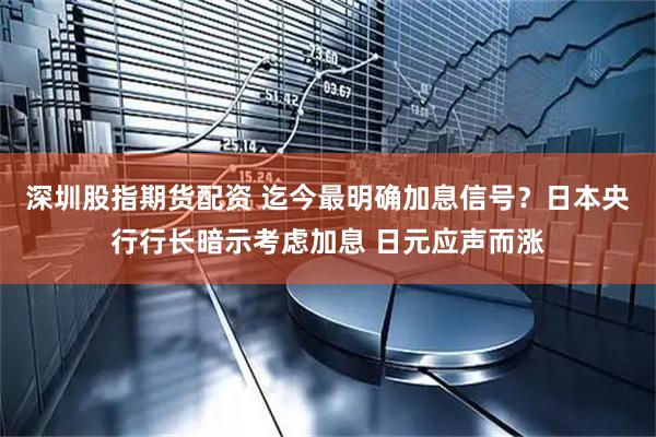 深圳股指期货配资 迄今最明确加息信号？日本央行行长暗示考虑加息 日元应声而涨