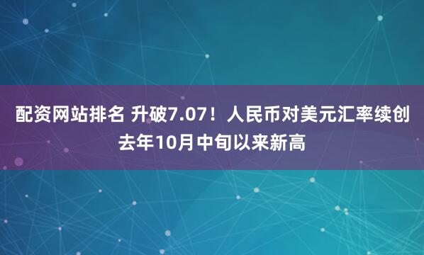 配资网站排名 升破7.07！人民币对美元汇率续创去年10月中旬以来新高