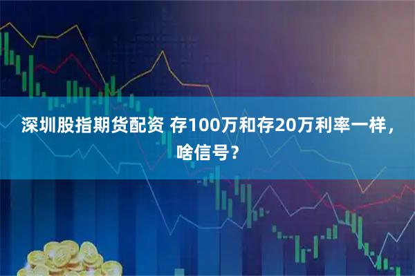 深圳股指期货配资 存100万和存20万利率一样，啥信号？