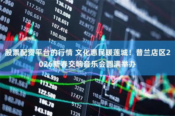 股票配资平台的行情 文化惠民暖莲城！普兰店区2026新春交响音乐会圆满举办