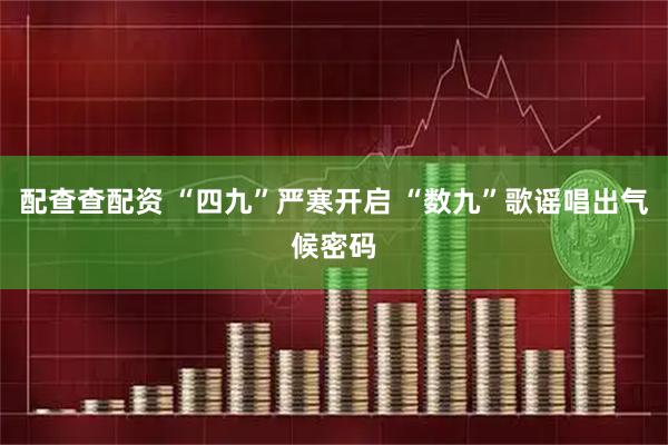配查查配资 “四九”严寒开启 “数九”歌谣唱出气候密码