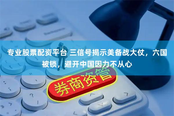 专业股票配资平台 三信号揭示美备战大仗，六国被锁，避开中国因力不从心